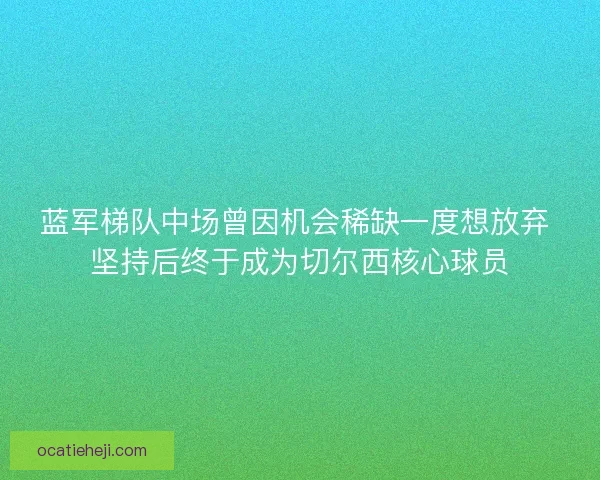 蓝军梯队中场曾因机会稀缺一度想放弃 坚持后终于成为切尔西核心球员