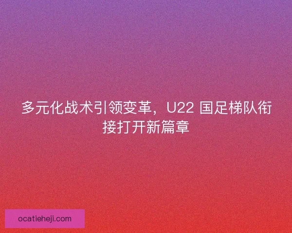 多元化战术引领变革，U22 国足梯队衔接打开新篇章