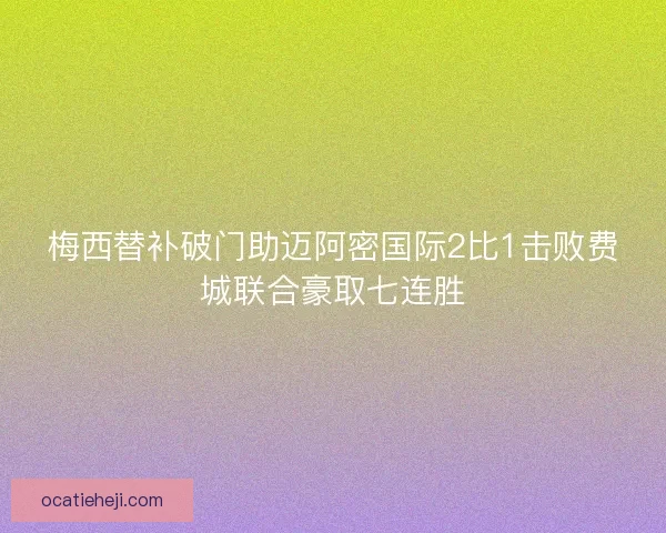 梅西替补破门助迈阿密国际2比1击败费城联合豪取七连胜