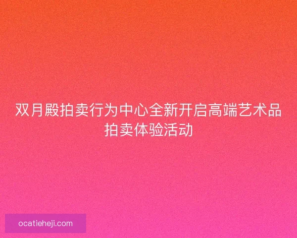 双月殿拍卖行为中心全新开启高端艺术品拍卖体验活动