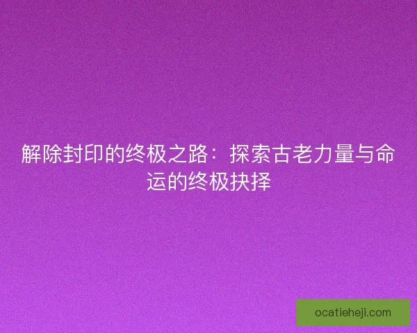 解除封印的终极之路：探索古老力量与命运的终极抉择