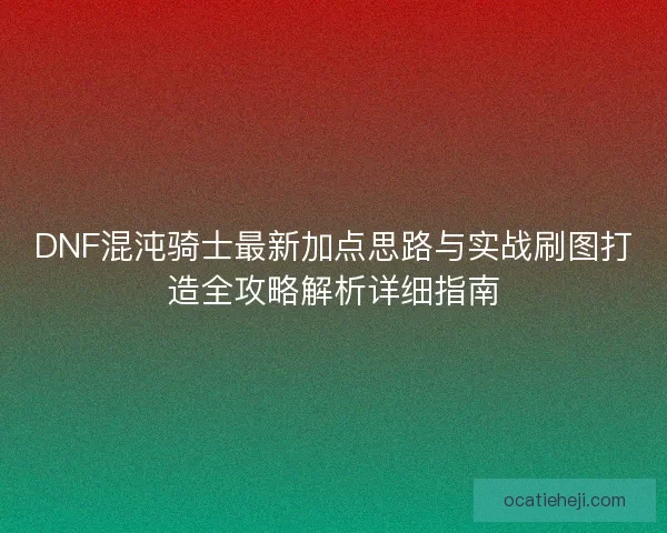 DNF混沌骑士最新加点思路与实战刷图打造全攻略解析详细指南