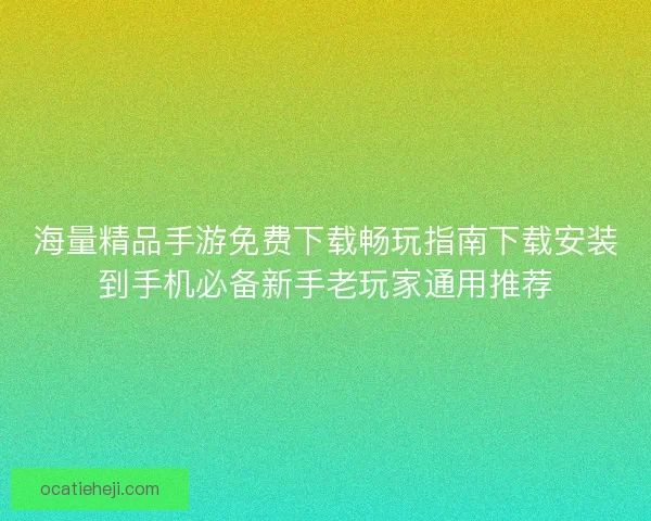 海量精品手游免费下载畅玩指南下载安装到手机必备新手老玩家通用推荐
