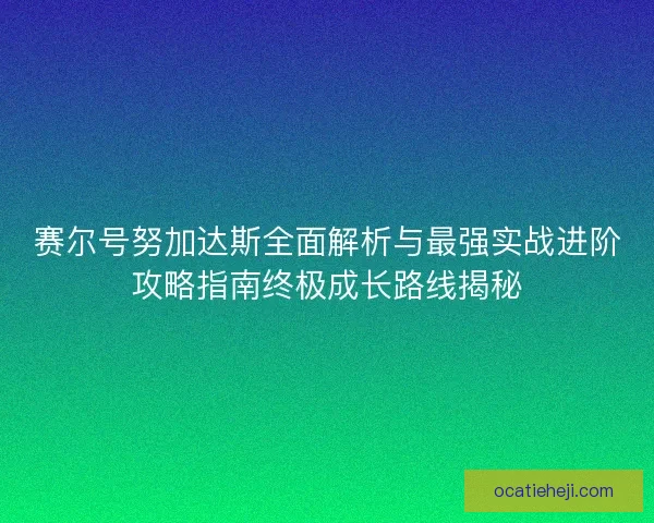 赛尔号努加达斯全面解析与最强实战进阶攻略指南终极成长路线揭秘