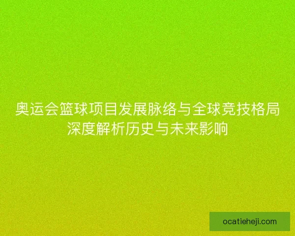 奥运会篮球项目发展脉络与全球竞技格局深度解析历史与未来影响