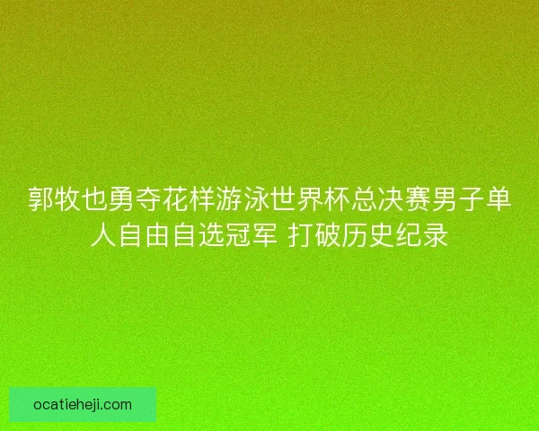 郭牧也勇夺花样游泳世界杯总决赛男子单人自由自选冠军 打破历史纪录