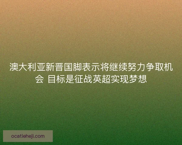 澳大利亚新晋国脚表示将继续努力争取机会 目标是征战英超实现梦想