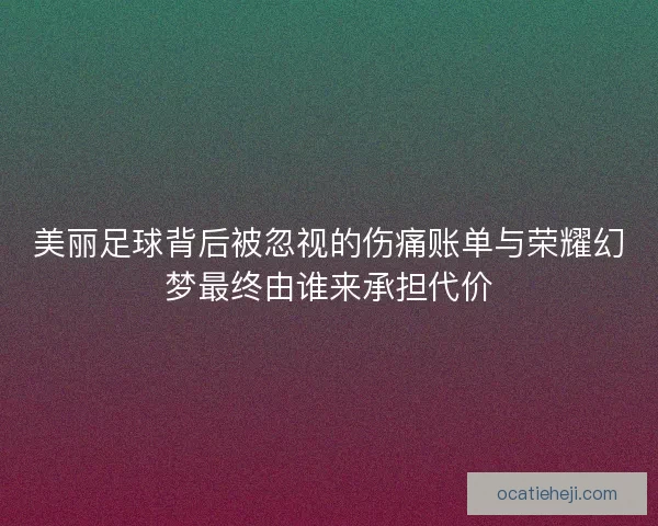 美丽足球背后被忽视的伤痛账单与荣耀幻梦最终由谁来承担代价