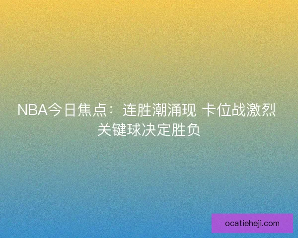 NBA今日焦点：连胜潮涌现 卡位战激烈 关键球决定胜负