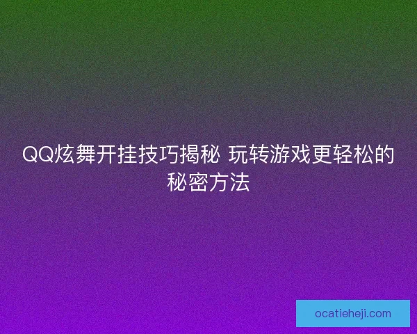 QQ炫舞开挂技巧揭秘 玩转游戏更轻松的秘密方法
