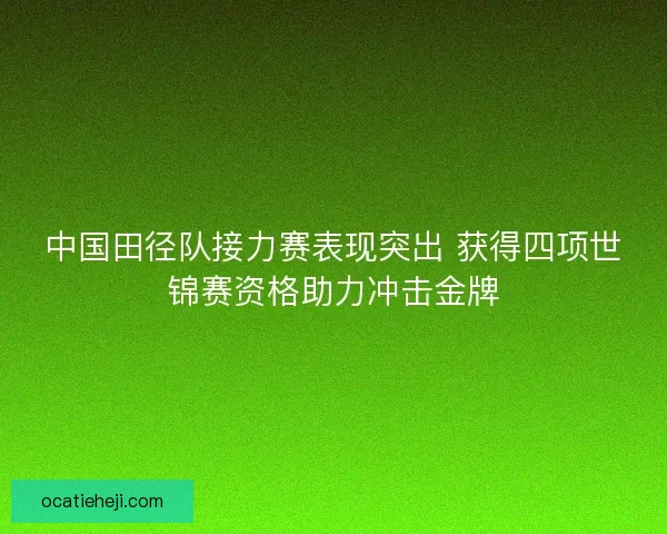 中国田径队接力赛表现突出 获得四项世锦赛资格助力冲击金牌