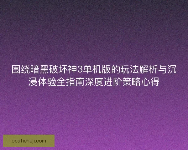 围绕暗黑破坏神3单机版的玩法解析与沉浸体验全指南深度进阶策略心得