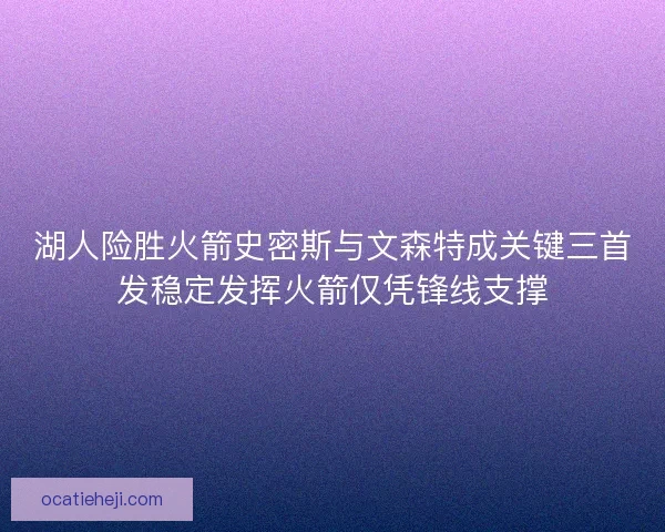 湖人险胜火箭史密斯与文森特成关键三首发稳定发挥火箭仅凭锋线支撑
