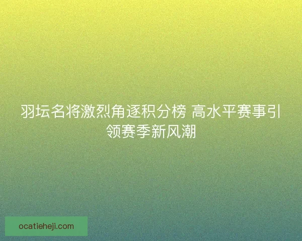 羽坛名将激烈角逐积分榜 高水平赛事引领赛季新风潮