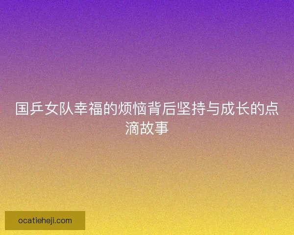 国乒女队幸福的烦恼背后坚持与成长的点滴故事