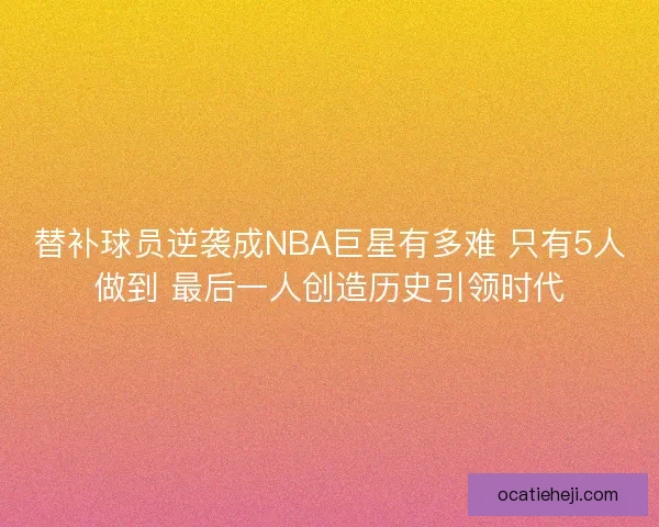 替补球员逆袭成NBA巨星有多难 只有5人做到 最后一人创造历史引领时代