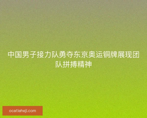 中国男子接力队勇夺东京奥运铜牌展现团队拼搏精神