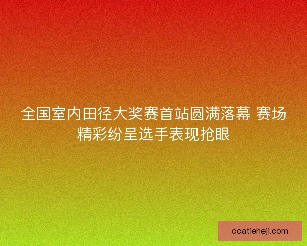 全国室内田径大奖赛首站圆满落幕 赛场精彩纷呈选手表现抢眼