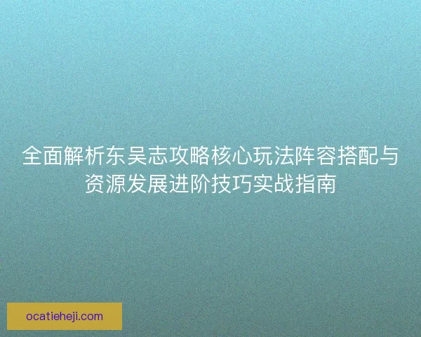 全面解析东吴志攻略核心玩法阵容搭配与资源发展进阶技巧实战指南