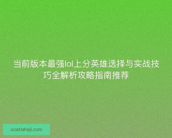 当前版本最强lol上分英雄选择与实战技巧全解析攻略指南推荐